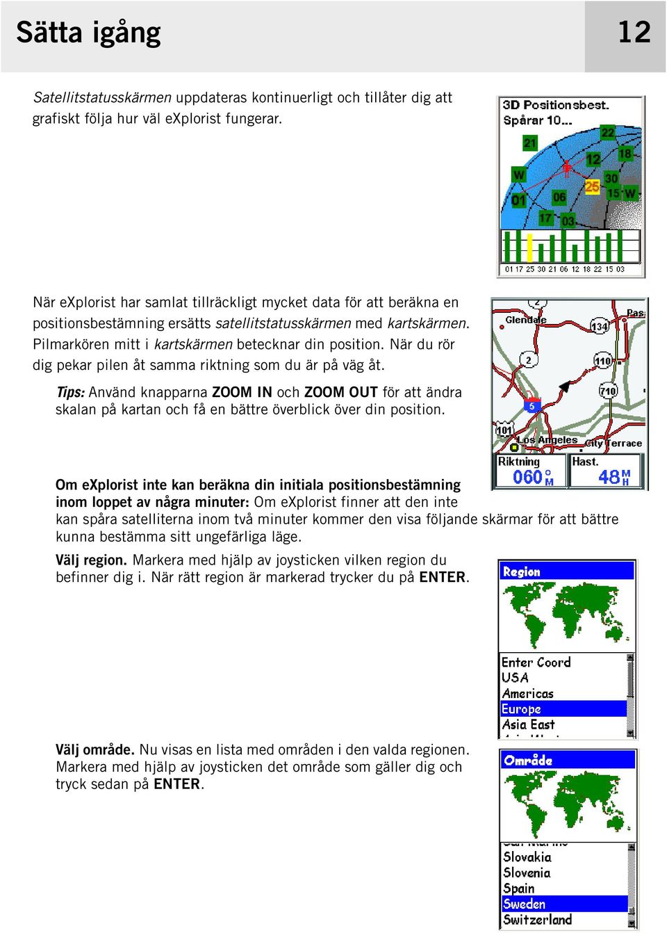 När du rör dig pekar pilen åt samma riktning som du är på väg åt. Tips: Använd knapparna ZOOM IN och ZOOM OUT för att ändra skalan på kartan och få en bättre överblick över din position.