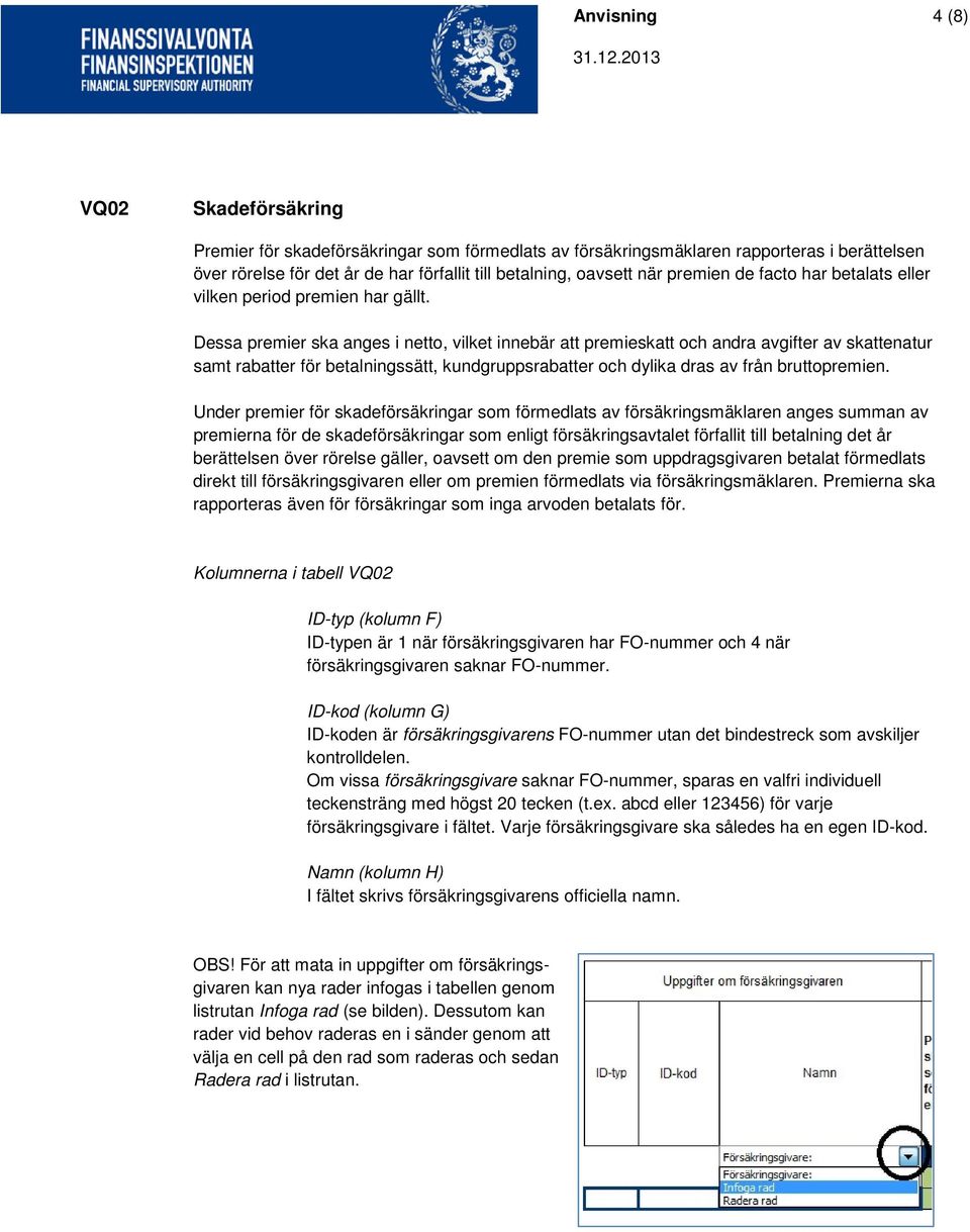 Dessa premier ska anges i netto, vilket innebär att premieskatt och andra avgifter av skattenatur samt rabatter för betalningssätt, kundgruppsrabatter och dylika dras av från bruttopremien.