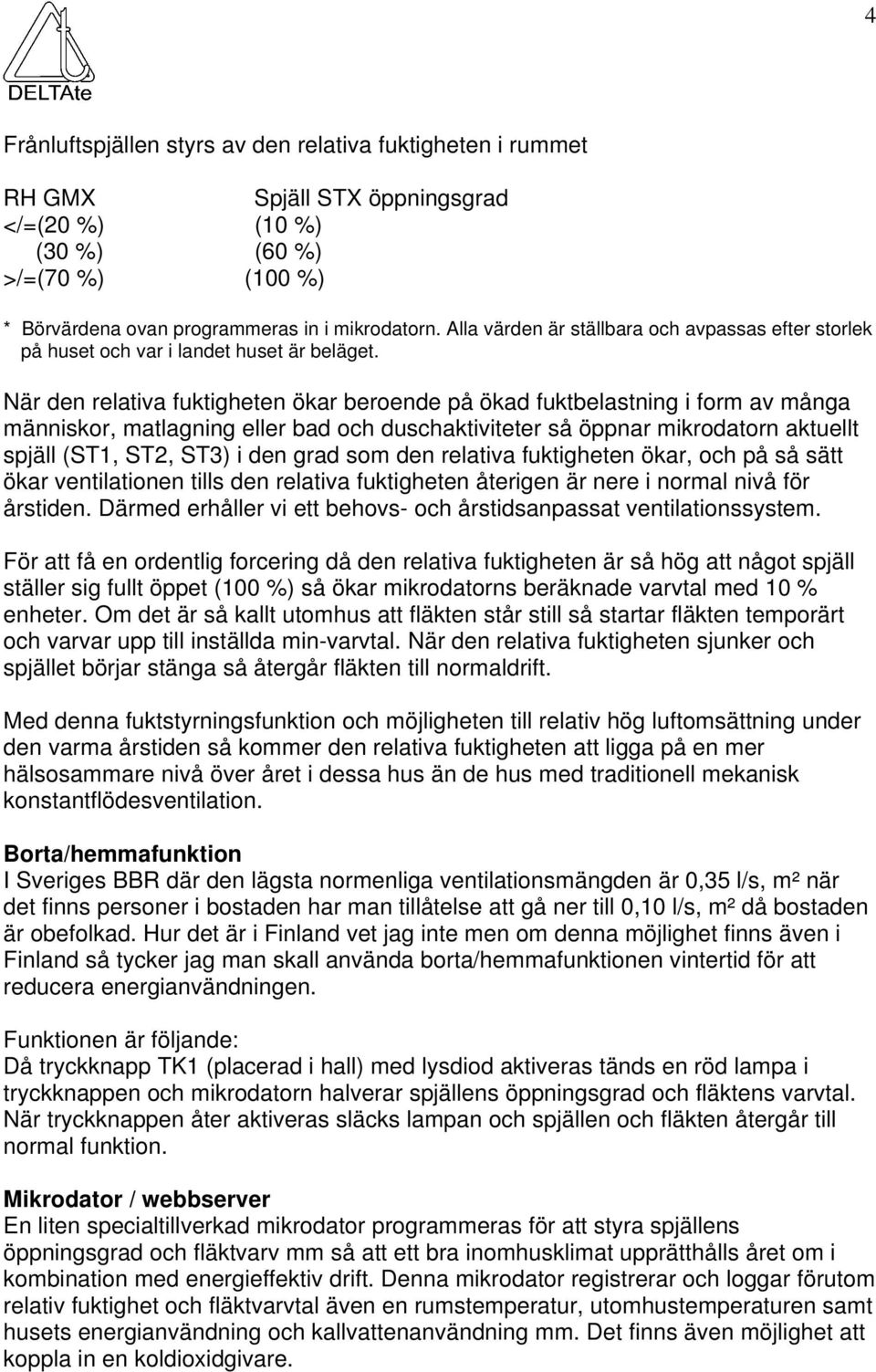 När den relativa fuktigheten ökar beroende på ökad fuktbelastning i form av många människor, matlagning eller bad och duschaktiviteter så öppnar mikrodatorn aktuellt spjäll (ST1, ST2, ST3) i den grad