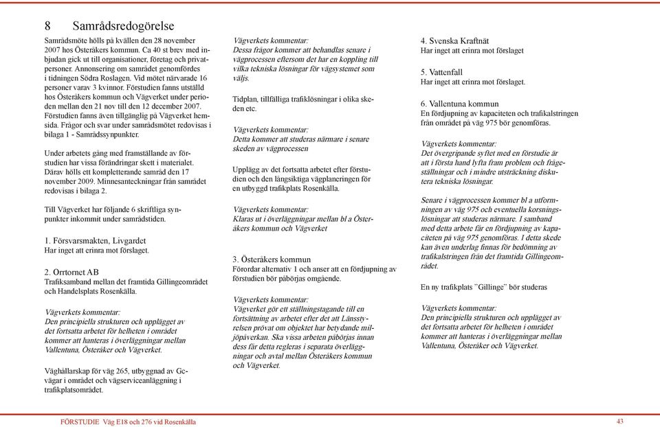 Förstudien fanns utställd hos Österåkers kommun och Vägverket under perioden mellan den 21 nov till den 12 december 2007. Förstudien fanns även tillgänglig på Vägverket hemsida.