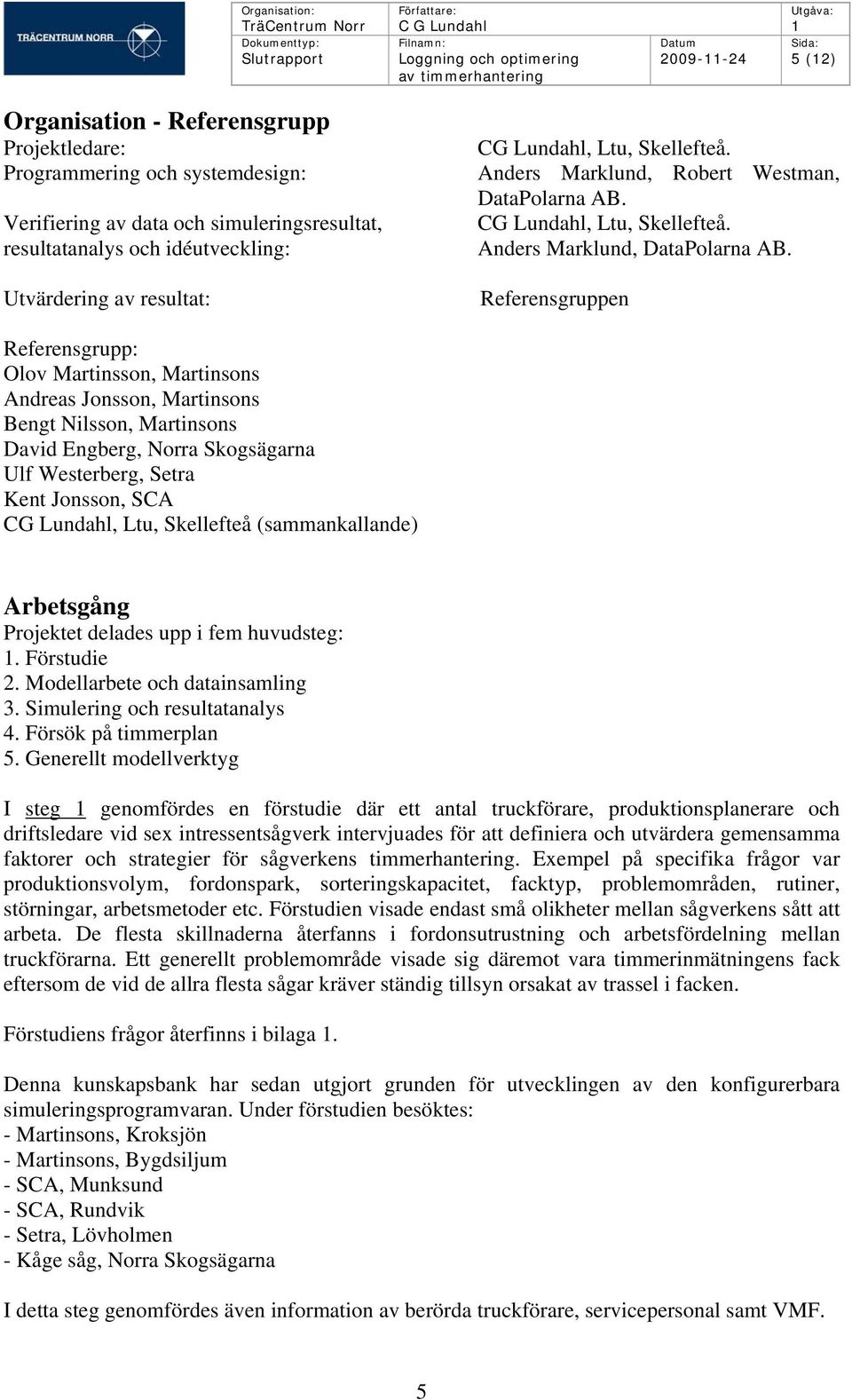 Referensgruppen Referensgrupp: Olov Martinsson, Martinsons Andreas Jonsson, Martinsons Bengt Nilsson, Martinsons David Engberg, Norra Skogsägarna Ulf Westerberg, Setra Kent Jonsson, SCA CG Lundahl,