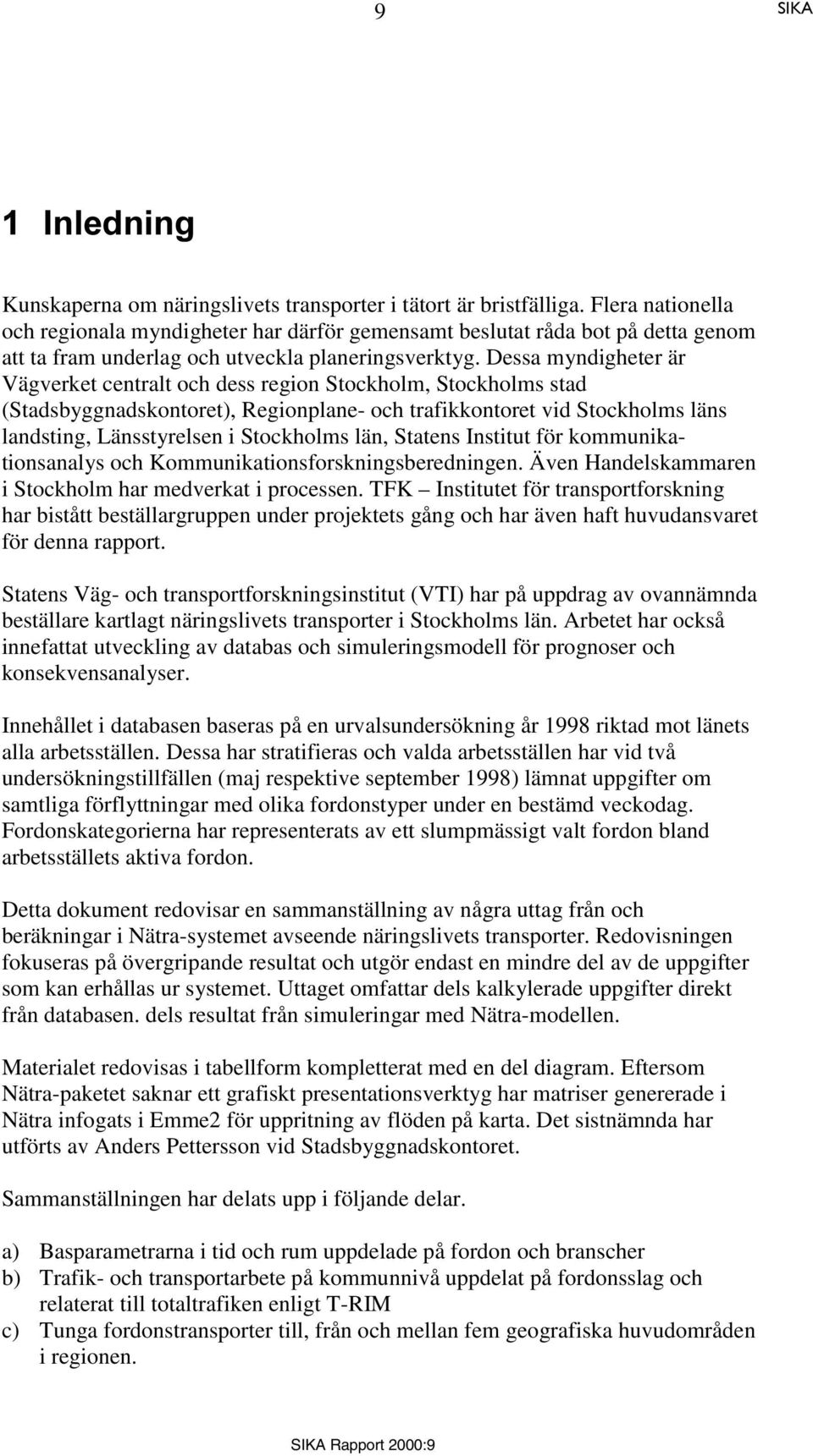 Dessa myndigheter är Vägverket centralt och dess region Stockholm, Stockholms stad (Stadsbyggnadskontoret), Regionplane- och trafikkontoret vid Stockholms läns landsting, Länsstyrelsen i Stockholms