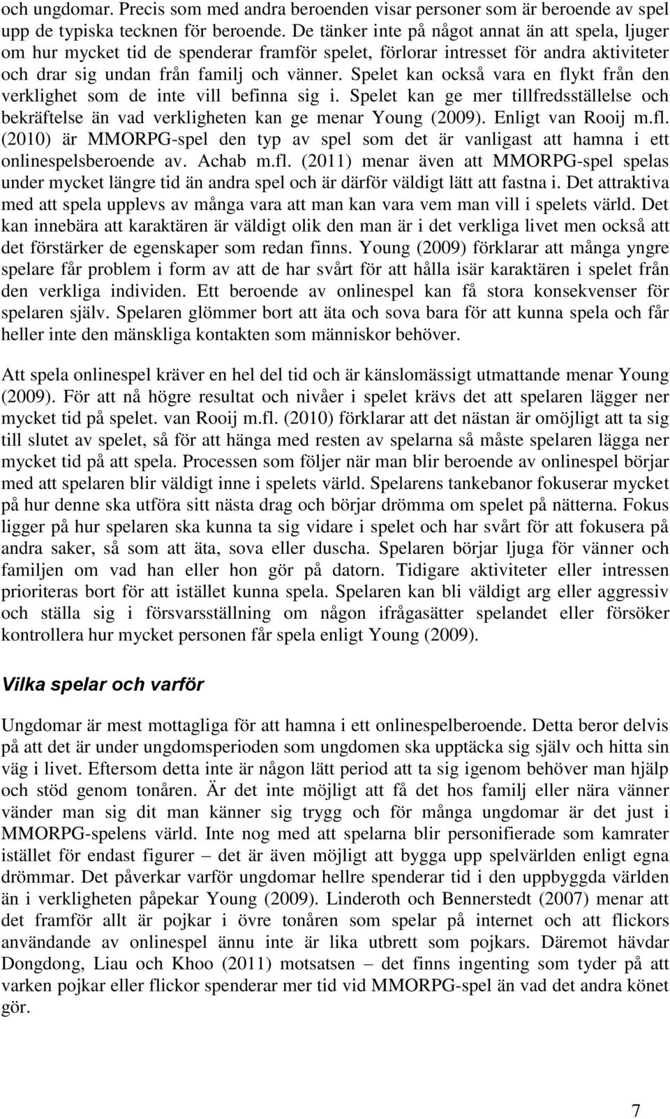 Spelet kan också vara en flykt från den verklighet som de inte vill befinna sig i. Spelet kan ge mer tillfredsställelse och bekräftelse än vad verkligheten kan ge menar Young (2009).