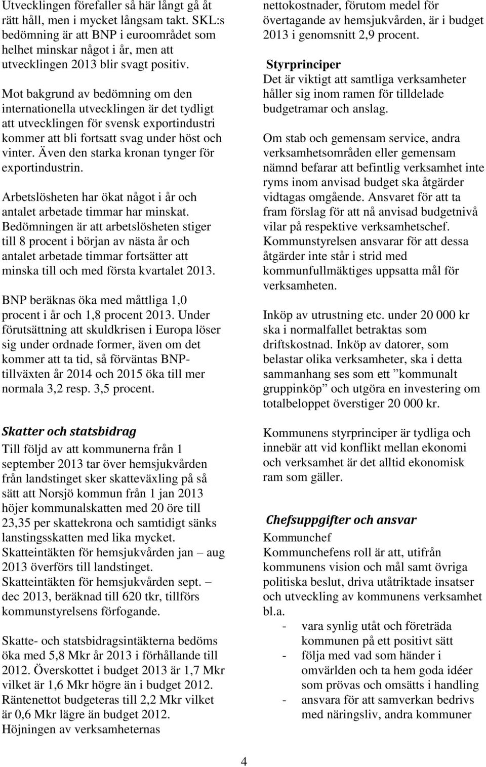 Även den starka kronan tynger för exportindustrin. Arbetslösheten har ökat något i år och antalet arbetade timmar har minskat.