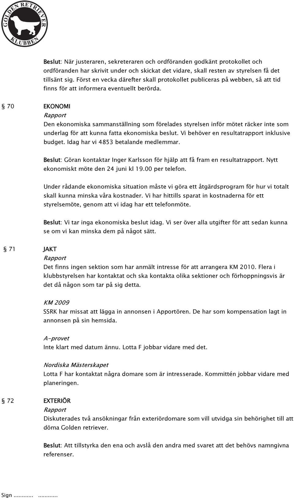 70 EKONOMI Den ekonomiska sammanställning som förelades styrelsen inför mötet räcker inte som underlag för att kunna fatta ekonomiska beslut. Vi behöver en resultatrapport inklusive budget.