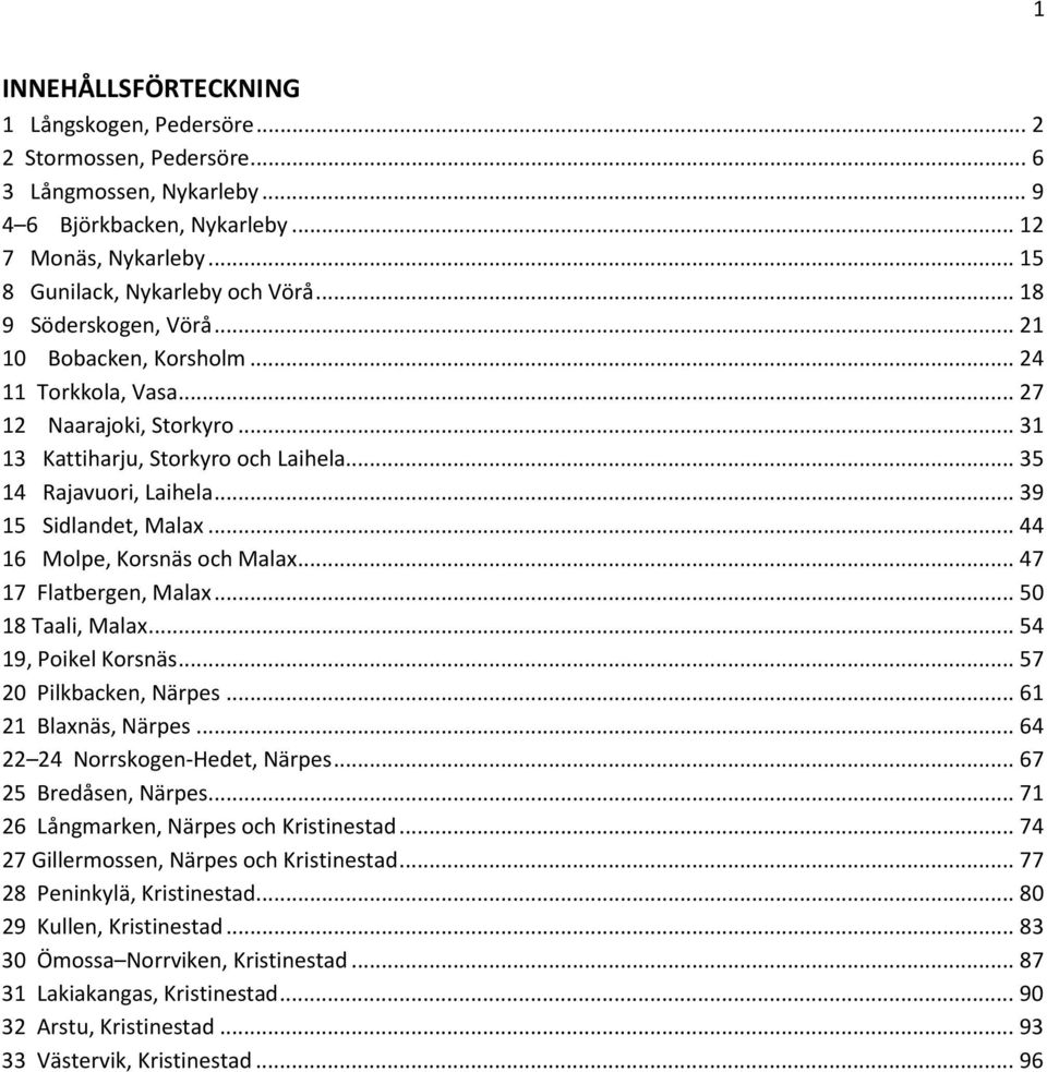 .. 39 15 Sidlandet, Malax... 44 16 Molpe, Korsnäs och Malax... 47 17 Flatbergen, Malax... 50 18 Taali, Malax... 54 19, Poikel Korsnäs... 57 20 Pilkbacken, Närpes... 61 21 Blaxnäs, Närpes.