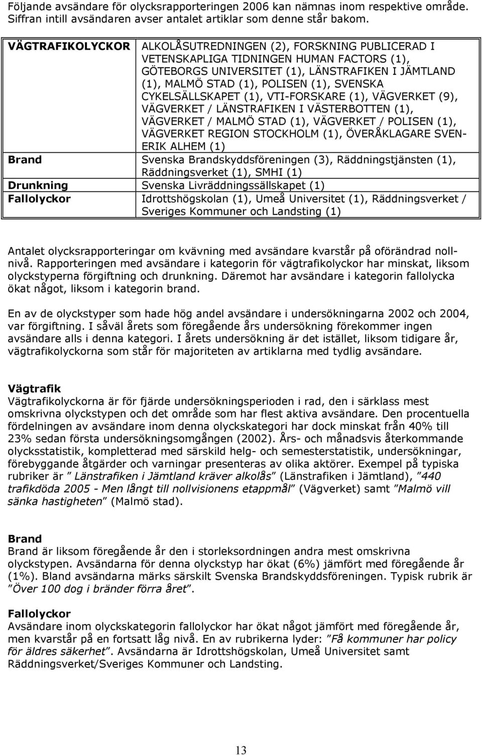 CYKELSÄLLSKAPET (1), VTI-FORSKARE (1), VÄGVERKET (9), VÄGVERKET / LÄNSTRAFIKEN I VÄSTERBOTTEN (1), VÄGVERKET / MALMÖ STAD (1), VÄGVERKET / POLISEN (1), VÄGVERKET REGION STOCKHOLM (1), ÖVERÅKLAGARE