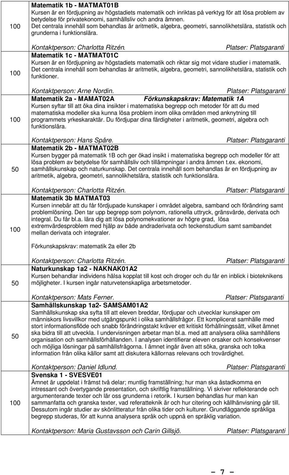 Matematik 1c - MATMAT01C Kursen är en fördjupning av högstadiets matematik och riktar sig mot vidare studier i matematik.