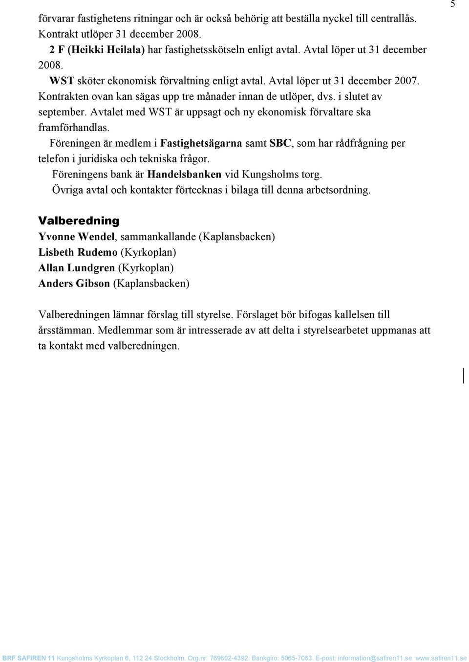 Avtalet med WST är uppsagt och ny ekonomisk förvaltare ska framförhandlas. Föreningen är medlem i Fastighetsägarna samt SBC, som har rådfrågning per telefon i juridiska och tekniska frågor.