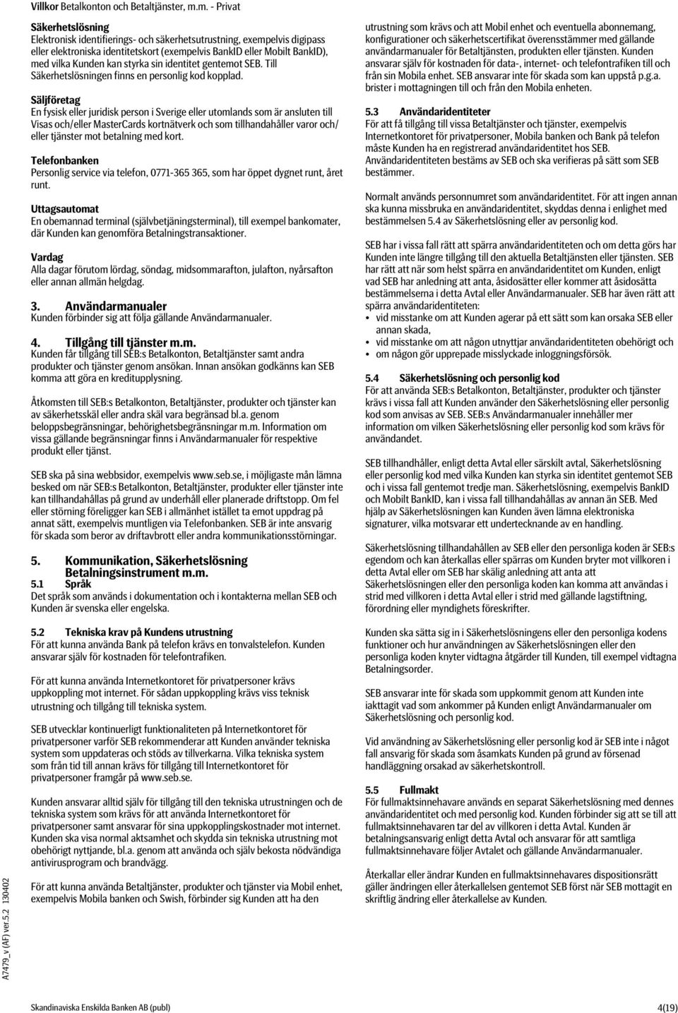 Säljföretag En fysisk eller juridisk person i Sverige eller utomlands som är ansluten till Visas och/eller MasterCards kortnätverk och som tillhandahåller varor och/ eller tjänster mot betalning med