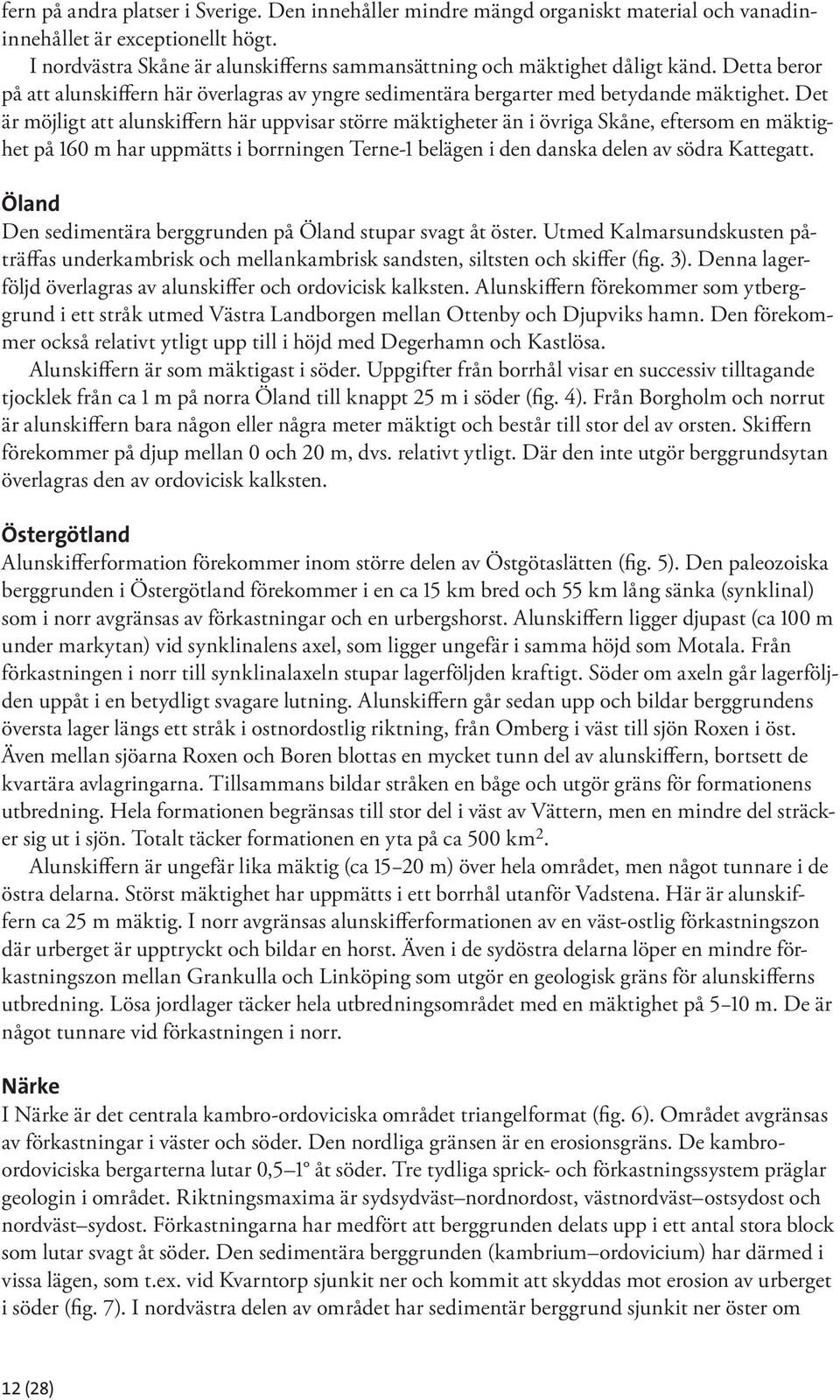 Det är möjligt att alunskiffern här uppvisar större mäktigheter än i övriga Skåne, eftersom en mäktighet på 160 m har uppmätts i borrningen Terne-1 belägen i den danska delen av södra Katte gatt.