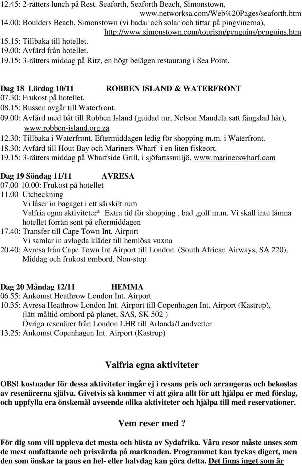 00: Avfärd från hotellet. 19.15: 3-rätters middag på Ritz, en högt belägen restaurang i Sea Point. Dag 18 Lördag 10/11 ROBBEN ISLAND & WATERFRONT 07.30: Frukost på hotellet. 08.