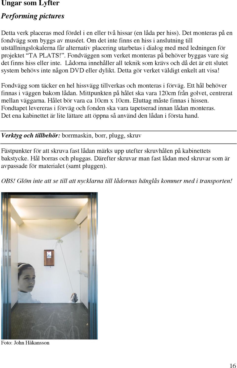 . Fondväggen som verket monteras på behöver byggas vare sig det finns hiss eller inte. Lådorna innehåller all teknik som krävs och då det är ett slutet system behövs inte någon DVD eller dylikt.