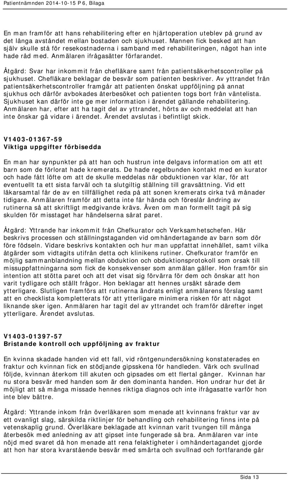 Åtgärd: Svar har inkommit från chefläkare samt från patientsäkerhetscontroller på sjukhuset. Chefläkare beklagar de besvär som patienten beskriver.