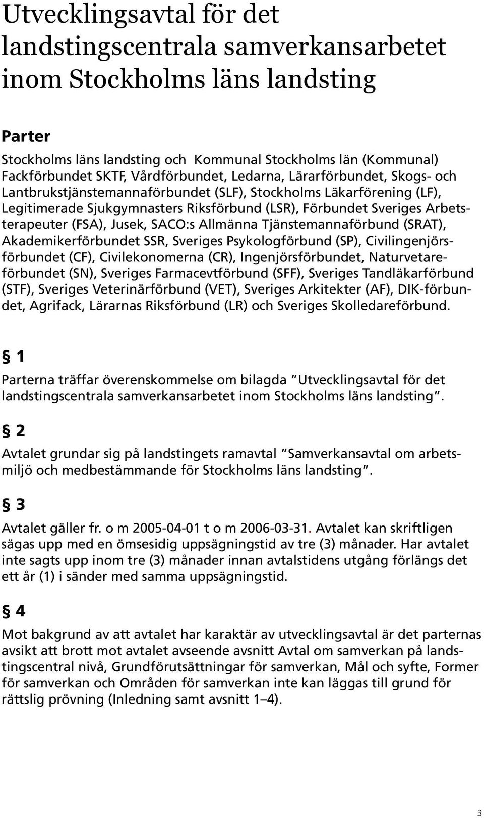 Arbetsterapeuter (FSA), Jusek, SACO:s Allmänna Tjänstemannaförbund (SRAT), Akademikerförbundet SSR, Sveriges Psykologförbund (SP), Civilingenjörsförbundet (CF), Civilekonomerna (CR),