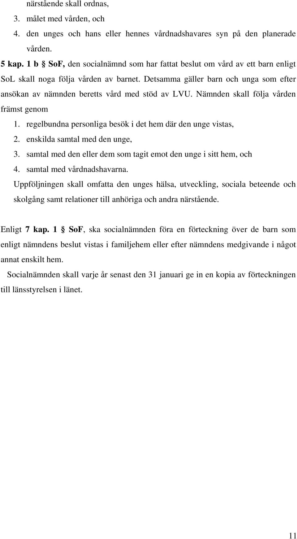 Detsamma gäller barn och unga som efter ansökan av nämnden beretts vård med stöd av LVU. Nämnden skall följa vården främst genom 1. regelbundna personliga besök i det hem där den unge vistas, 2.