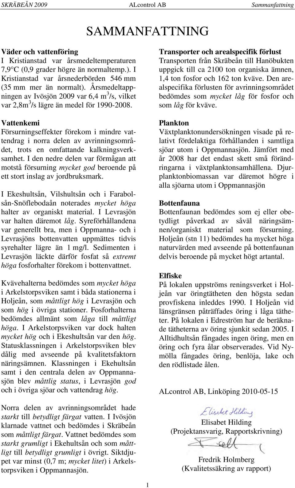 Vattenkemi Försurningseffekter förekom i mindre vattendrag i norra delen av avrinningsområdet, trots en omfattande kalkningsverksamhet.