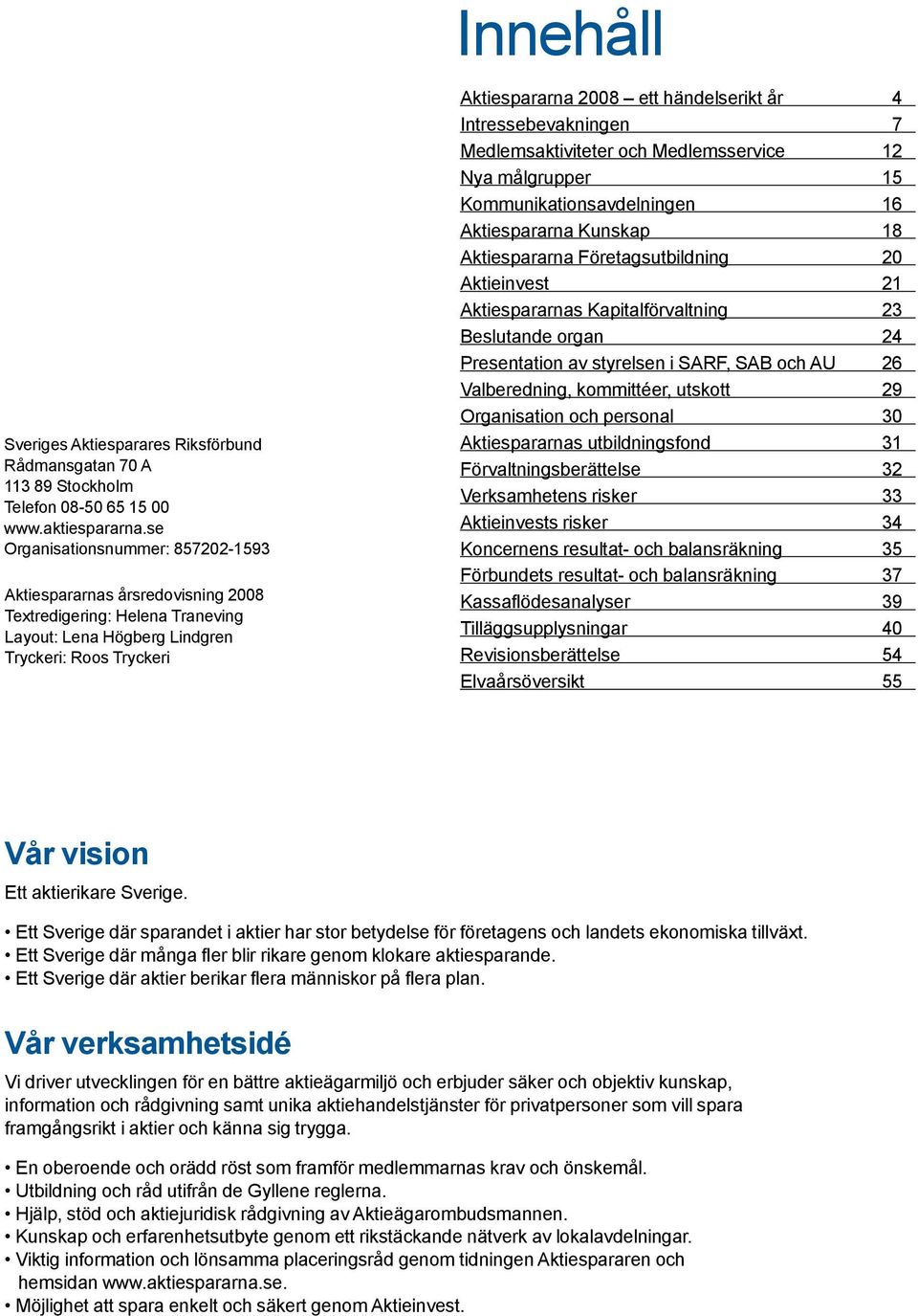 Intressebevakningen 7 Medlemsaktiviteter och Medlemsservice 12 Nya målgrupper 15 Kommunikationsavdelningen 16 Aktiespararna Kunskap 18 Aktiespararna Företagsutbildning 20 Aktieinvest 21