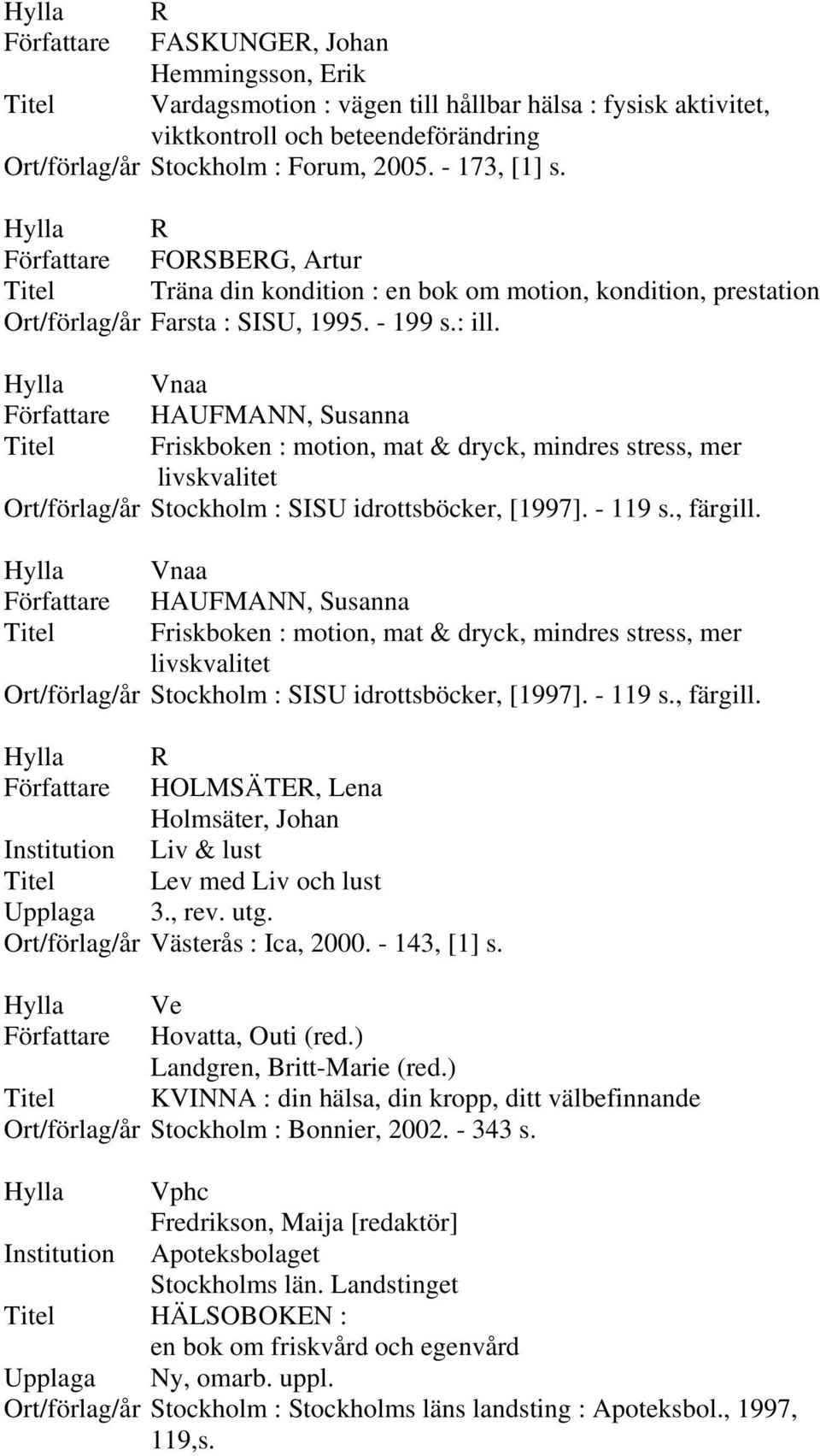 Författare HAUFMANN, Susanna Titel Friskboken : motion, mat & dryck, mindres stress, mer livskvalitet Ort/förlag/år Stockholm : SISU idrottsböcker, [1997]. - 119 s., färgill.