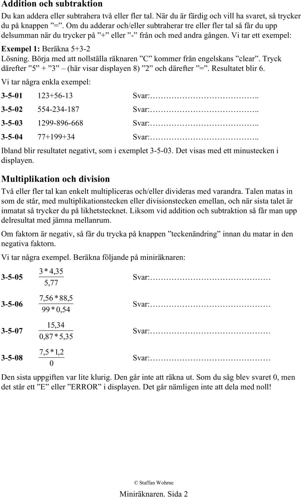 Börja med att nollställa räknaren C kommer från engelskans clear. Tryck därefter 5 + 3 (här visar displayen 8) 2 och därefter =. Resultatet blir 6. Vi tar några enkla exempel: 3-5-01 123+56-13 Svar:.