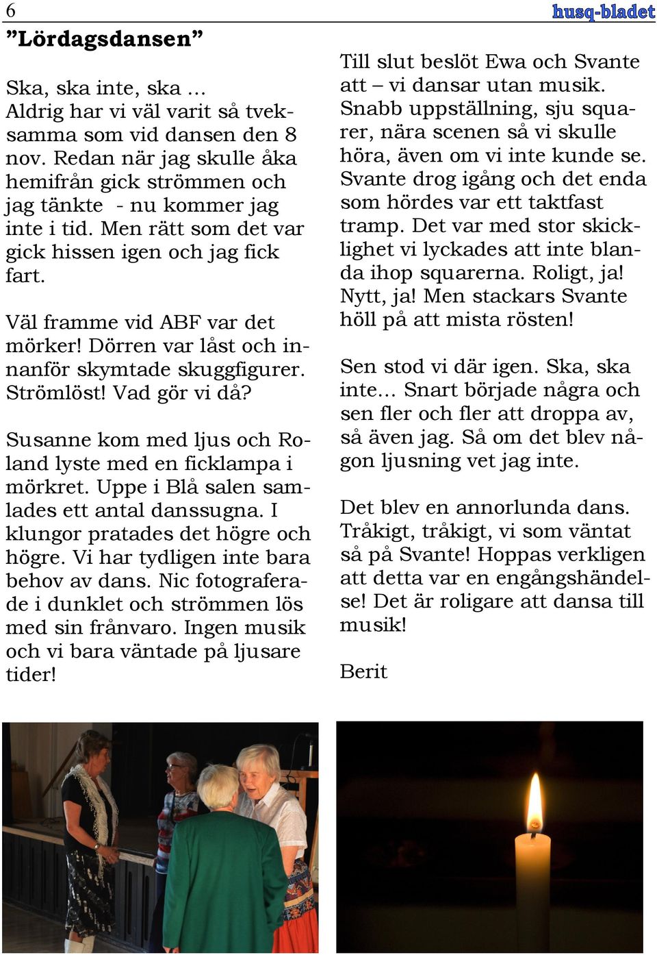 Susanne kom med ljus och Roland lyste med en ficklampa i mörkret. Uppe i Blå salen samlades ett antal danssugna. I klungor pratades det högre och högre. Vi har tydligen inte bara behov av dans.