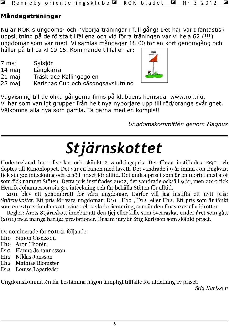 Kommande tillfällen är: 7 maj Salsjön 14 maj Långkärra 21 maj Träskrace Kallingegölen 28 maj Karlsnäs Cup och säsongsavslutning Vägvisning till de olika gångerna finns på klubbens hemsida, www.rok.nu.