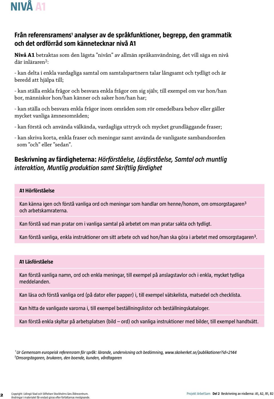 frågor om sig själv, till exempel om var hon/han bor, människor hon/han känner och saker hon/han har; - kan ställa och besvara enkla frågor inom områden som rör omedelbara behov eller gäller mycket