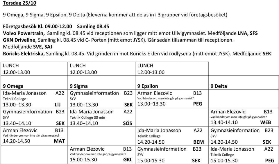 Går sedan tillsamman till receptionen. Medföljande SVE, SAJ Röricks Elektriska, Samling kl. 08.45. Vid grinden in mot Röricks E den vid rödlysena (mitt emot JYSK).