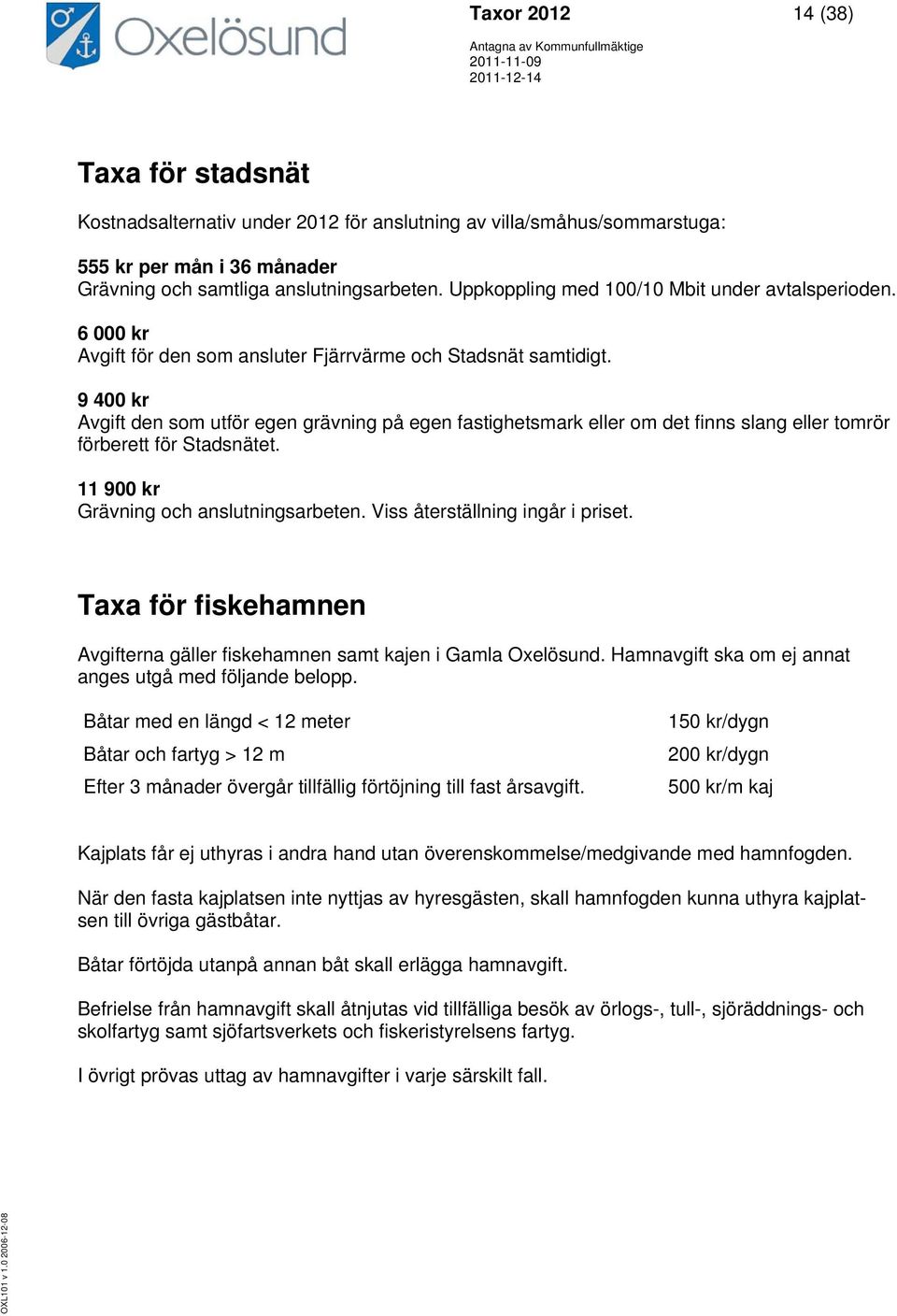 9 400 kr Avgift den som utför egen grävning på egen fastighetsmark eller om det finns slang eller tomrör förberett för Stadsnätet. 11 900 kr Grävning och anslutningsarbeten.