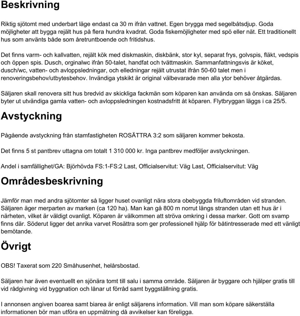 Det finns varm- och kallvatten, rejält kök med diskmaskin, diskbänk, stor kyl, separat frys, golvspis, fläkt, vedspis och öppen spis. Dusch, orginalwc ifrån 50-talet, handfat och tvättmaskin.