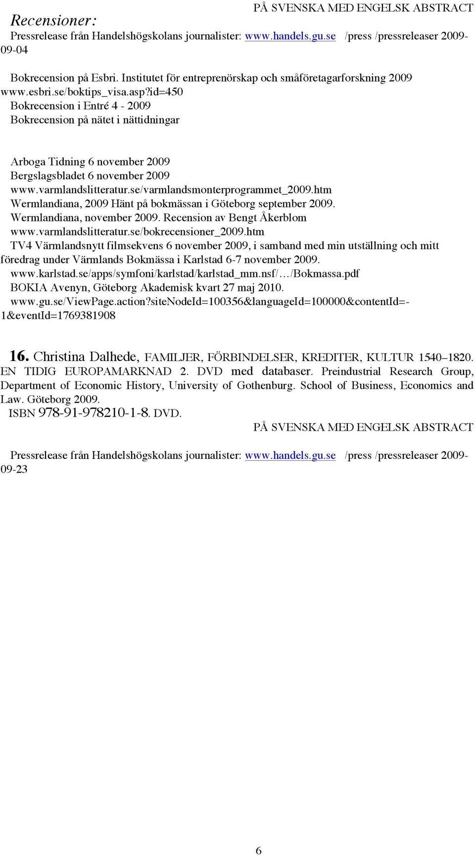 id=450 Bokrecension i Entré 4-2009 Bokrecension på nätet i nättidningar Arboga Tidning 6 november 2009 Bergslagsbladet 6 november 2009 www.varmlandslitteratur.se/varmlandsmonterprogrammet_2009.