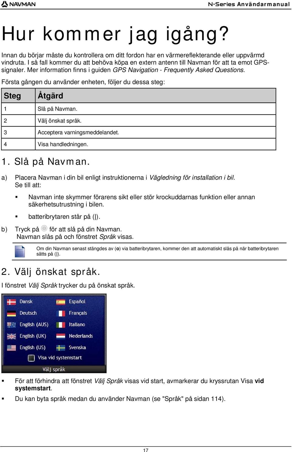 Första gången du använder enheten, följer du dessa steg: Steg Åtgärd 1 Slå på Navman. 2 Välj önskat språk. 3 Acceptera varningsmeddelandet. 4 Visa handledningen. 1. Slå på Navman. a) Placera Navman i din bil enligt instruktionerna i Vägledning för installation i bil.