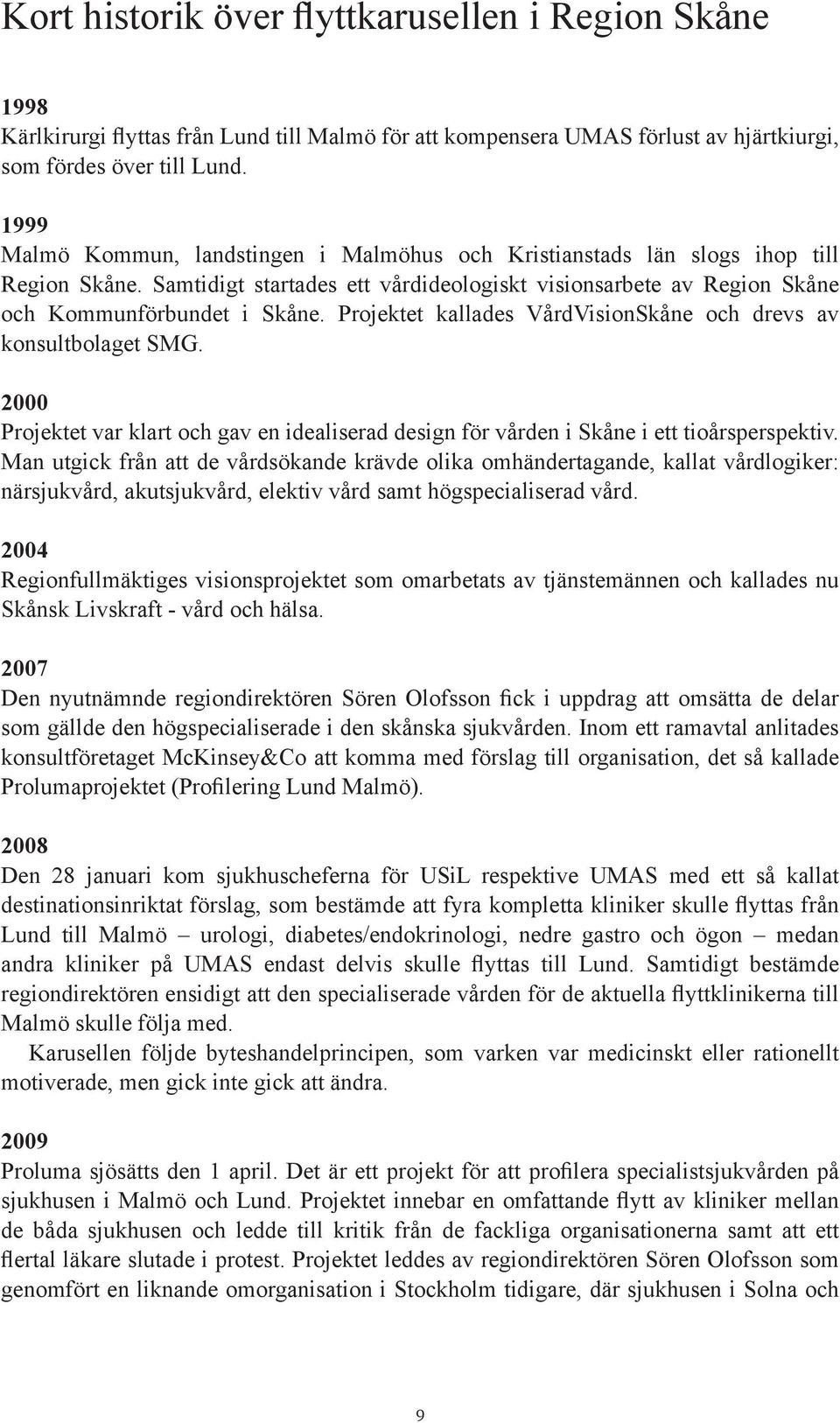 Projektet kallades VårdVisionSkåne och drevs av konsultbolaget SMG. 2000 Projektet var klart och gav en idealiserad design för vården i Skåne i ett tioårsperspektiv.