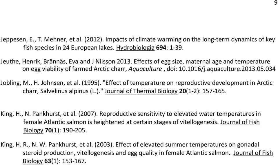 034 Jobling, M., H. Johnsen, et al. (1995). "Effect of temperature on reproductive development in Arctic charr, Salvelinus alpinus (L.)." Journal of Thermal Biology 20(1-2): 157-165. King, H., N.