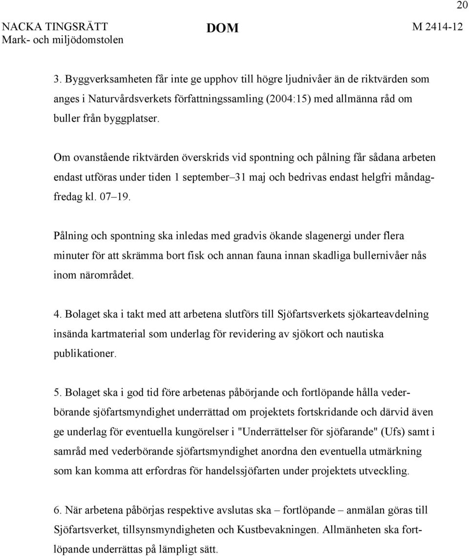 Pålning och spontning ska inledas med gradvis ökande slagenergi under flera minuter för att skrämma bort fisk och annan fauna innan skadliga bullernivåer nås inom närområdet. 4.