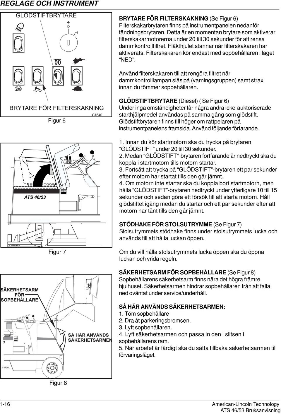 Filterskakaren kör endast med sopbehållaren i läget NED. Använd filterskakaren till att rengöra filtret när dammkontrolllampan slås på (varningsgruppen) samt strax innan du tömmer sopbehållaren.