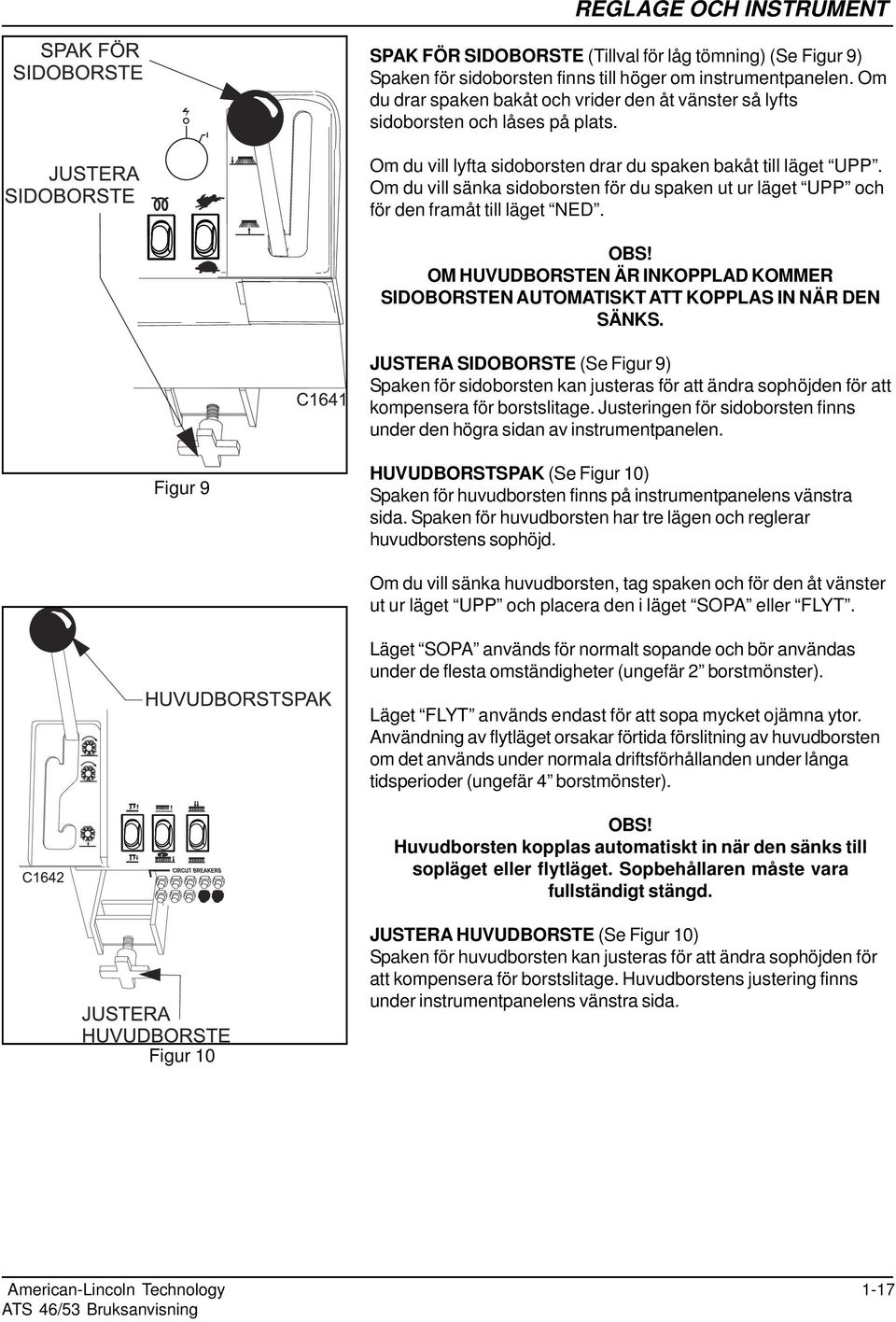 Om du vill sänka sidoborsten för du spaken ut ur läget UPP och för den framåt till läget NED. OBS! OM HUVUDBORSTEN ÄR INKOPPLAD KOMMER SIDOBORSTEN AUTOMATISKT ATT KOPPLAS IN NÄR DEN SÄNKS.