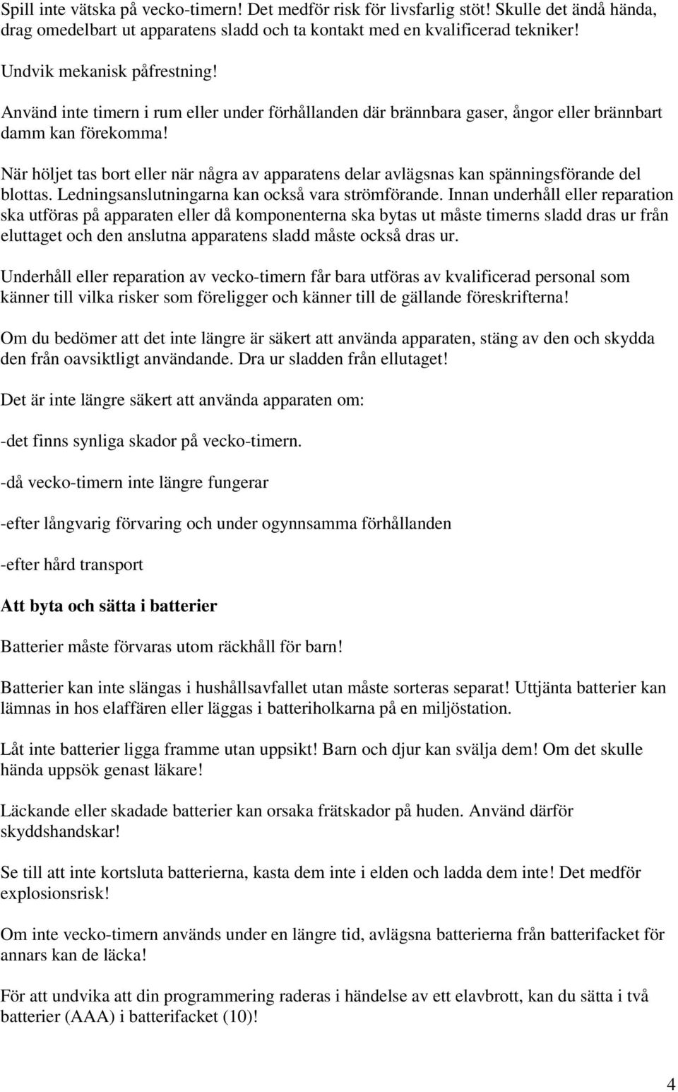 När höljet tas bort eller när några av apparatens delar avlägsnas kan spänningsförande del blottas. Ledningsanslutningarna kan också vara strömförande.