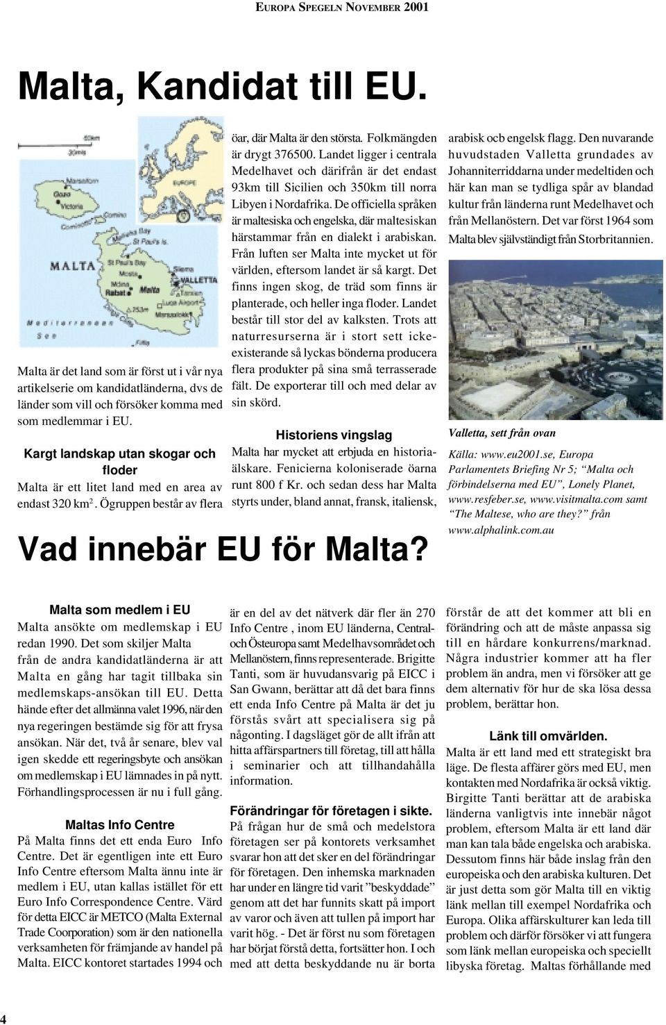 Landet ligger i centrala Medelhavet och därifrån är det endast 93km till Sicilien och 350km till norra Libyen i Nordafrika.