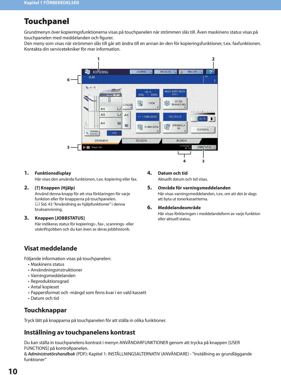 Funktionsdisplay Här visas den använda funktionen, t.ex. kopiering eller fax.. [?] Knappen (Hjälp) Använd denna knapp för att visa förklaringen för varje funktion eller för knapparna på touchpanelen.