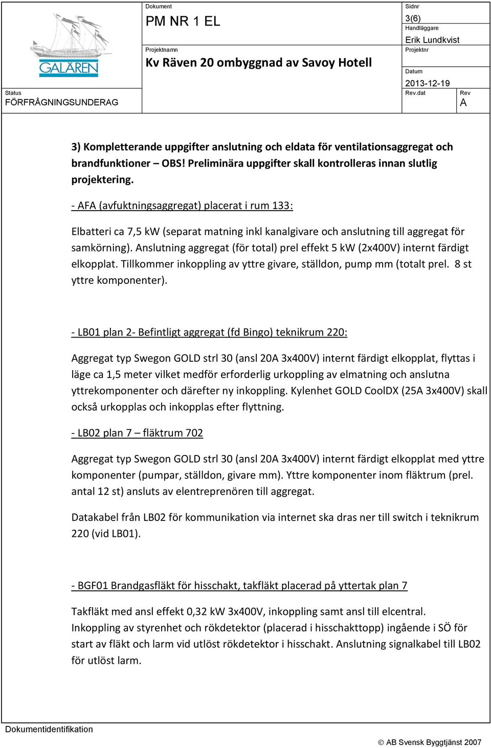 nslutning aggregat (för total) prel effekt 5 kw (2x400V) internt färdigt elkopplat. Tillkommer inkoppling av yttre givare, ställdon, pump mm (totalt prel. 8 st yttre komponenter).