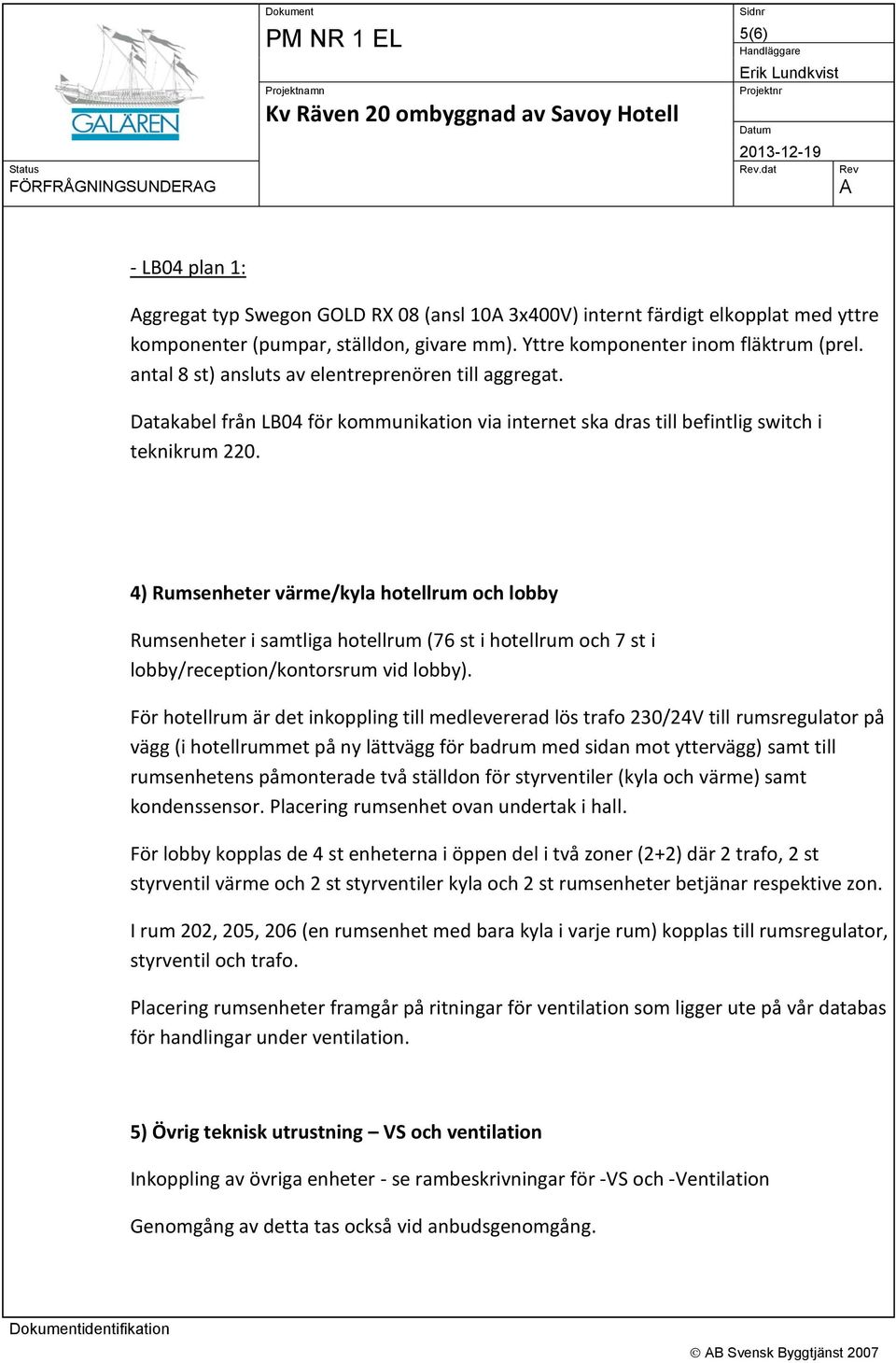 4) Rumsenheter värme/kyla hotellrum och lobby Rumsenheter i samtliga hotellrum (76 st i hotellrum och 7 st i lobby/reception/kontorsrum vid lobby).