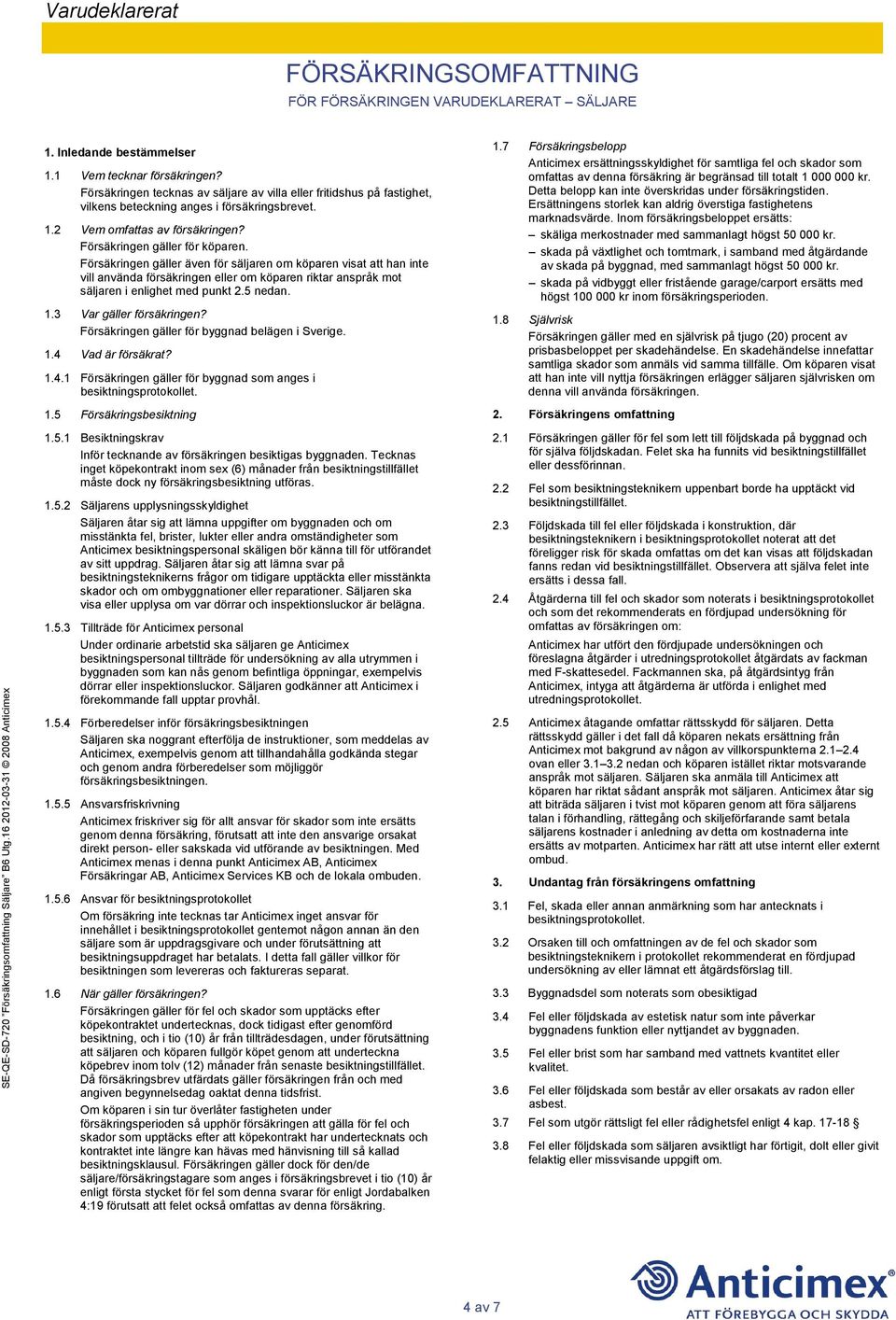 5 nedan. 1.3 Var gäller försäkringen? Försäkringen gäller för byggnad belägen i Sverige. 1.4 Vad är försäkrat? 1.4.1 Försäkringen gäller för byggnad som anges i besiktningsprotokollet. 1.5 Försäkringsbesiktning 1.