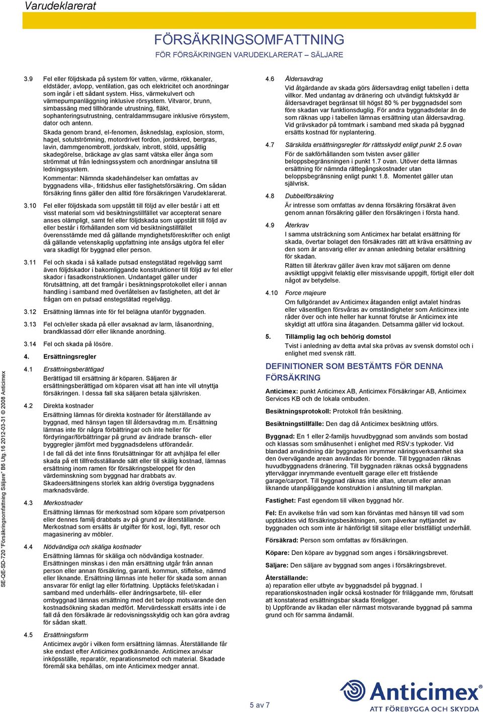 Vitvaror, brunn, simbassäng med tillhörande utrustning, fläkt, sophanteringsutrustning, centraldammsugare inklusive rörsystem, dator och antenn.