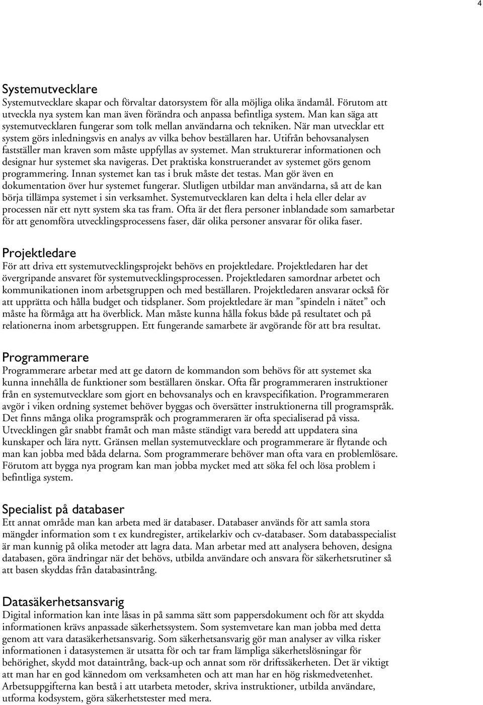 Utifrån behovsanalysen fastställer man kraven som måste uppfyllas av systemet. Man strukturerar informationen och designar hur systemet ska navigeras.