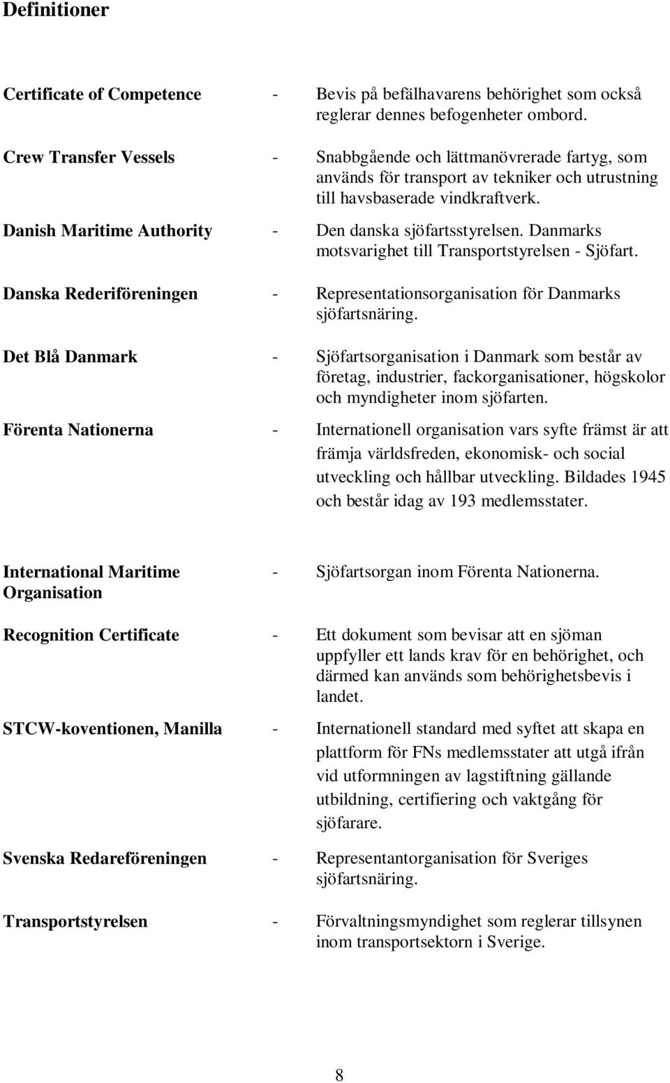 Danish Maritime Authority - Den danska sjöfartsstyrelsen. Danmarks motsvarighet till Transportstyrelsen - Sjöfart. Danska Rederiföreningen - Representationsorganisation för Danmarks sjöfartsnäring.