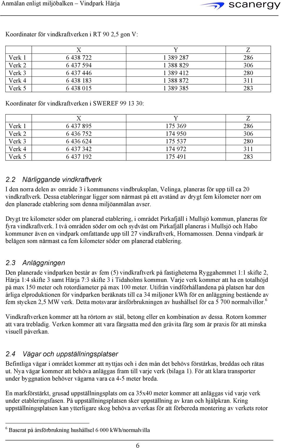 192 175 491 283 2.2 Närliggande vindkraftverk I den norra delen av område 3 i kommunens vindbruksplan, Velinga, planeras för upp till ca 20 vindkraftverk.