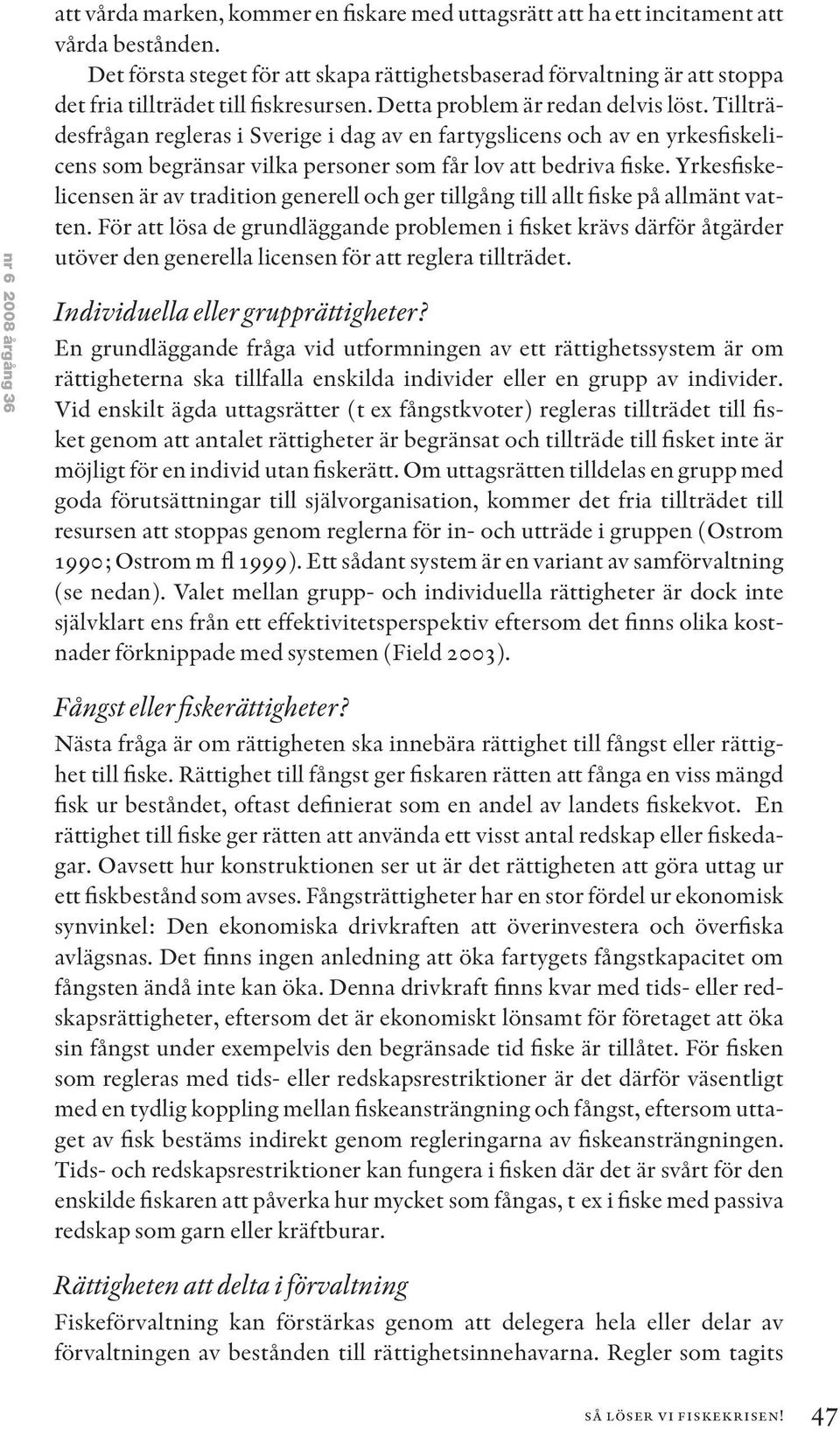 Tillträdesfrågan regleras i Sverige i dag av en fartygslicens och av en yrkesfiskelicens som begränsar vilka personer som får lov att bedriva fiske.