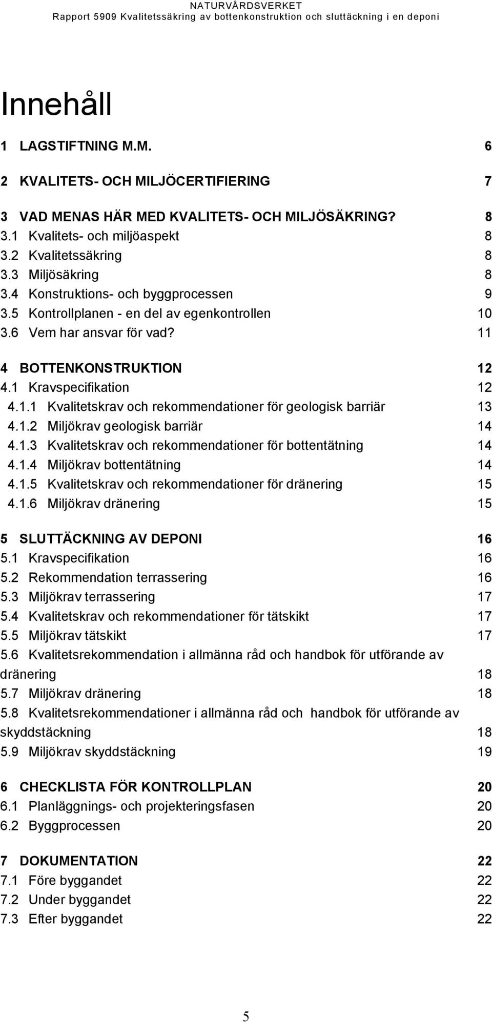 1.2 Miljökrav geologisk barriär 14 4.1.3 Kvalitetskrav och rekommendationer för bottentätning 14 4.1.4 Miljökrav bottentätning 14 4.1.5 Kvalitetskrav och rekommendationer för dränering 15 4.1.6 Miljökrav dränering 15 5 SLUTTÄCKNING AV DEPONI 16 5.