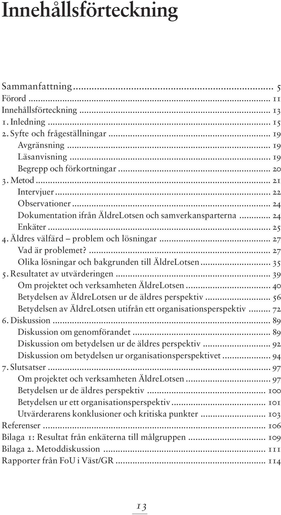 ... 27 Olika lösningar och bakgrunden till ÄldreLotsen... 35 5. Resultatet av utvärderingen... 39 Om projektet och verksamheten ÄldreLotsen... 40 Betydelsen av ÄldreLotsen ur de äldres perspektiv.
